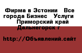 Фирма в Эстонии - Все города Бизнес » Услуги   . Приморский край,Дальнегорск г.